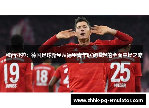 穆西亚拉：德国足球新星从德甲青年联赛崛起的全面中场之路