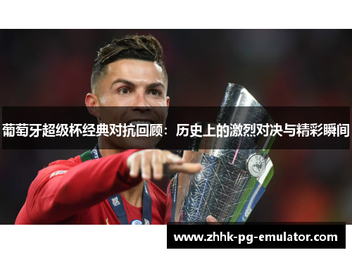 葡萄牙超级杯经典对抗回顾：历史上的激烈对决与精彩瞬间