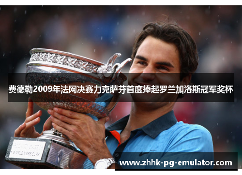 费德勒2009年法网决赛力克萨芬首度捧起罗兰加洛斯冠军奖杯