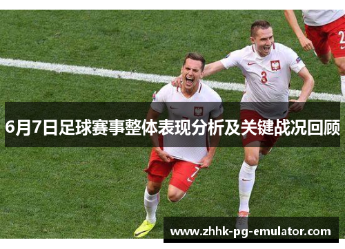 6月7日足球赛事整体表现分析及关键战况回顾