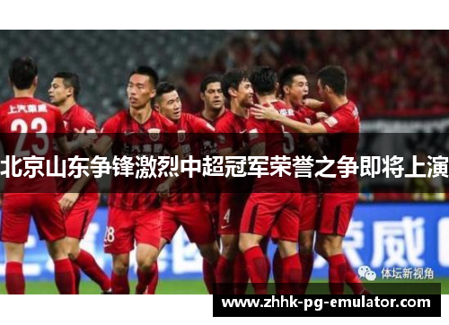 北京山东争锋激烈中超冠军荣誉之争即将上演