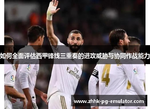 如何全面评估西甲锋线三重奏的进攻威胁与协同作战能力
