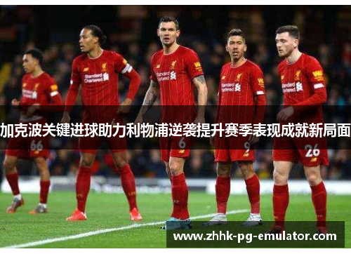 加克波关键进球助力利物浦逆袭提升赛季表现成就新局面
