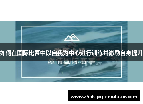 如何在国际比赛中以自我为中心进行训练并激励自身提升