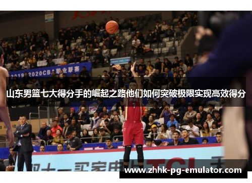 山东男篮七大得分手的崛起之路他们如何突破极限实现高效得分