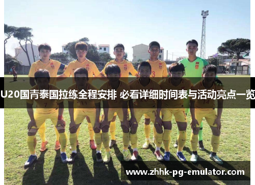 U20国青泰国拉练全程安排 必看详细时间表与活动亮点一览