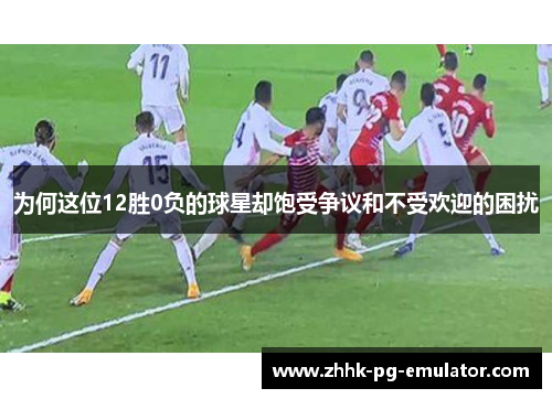 为何这位12胜0负的球星却饱受争议和不受欢迎的困扰