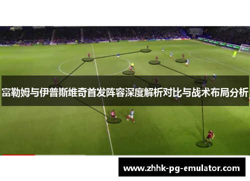 富勒姆与伊普斯维奇首发阵容深度解析对比与战术布局分析