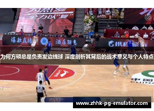 为何方硕总是负责发边线球 深度剖析其背后的战术意义与个人特点