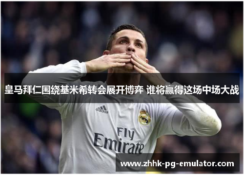 皇马拜仁围绕基米希转会展开博弈 谁将赢得这场中场大战