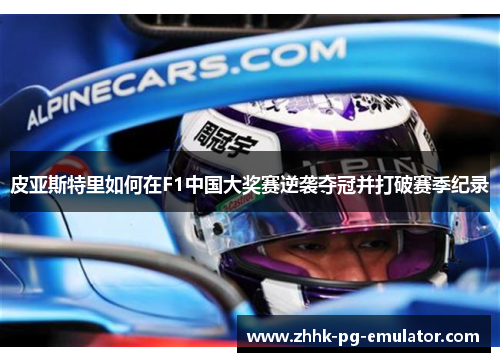 皮亚斯特里如何在F1中国大奖赛逆袭夺冠并打破赛季纪录