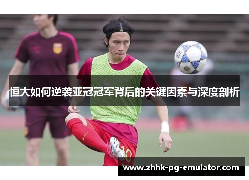 恒大如何逆袭亚冠冠军背后的关键因素与深度剖析