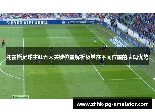 托雷斯足球生涯五大关键位置解析及其在不同位置的表现优势
