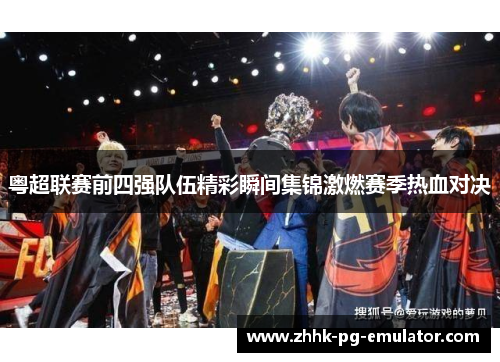粤超联赛前四强队伍精彩瞬间集锦激燃赛季热血对决