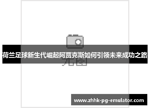 荷兰足球新生代崛起阿贾克斯如何引领未来成功之路