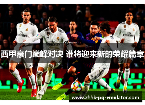 西甲豪门巅峰对决 谁将迎来新的荣耀篇章