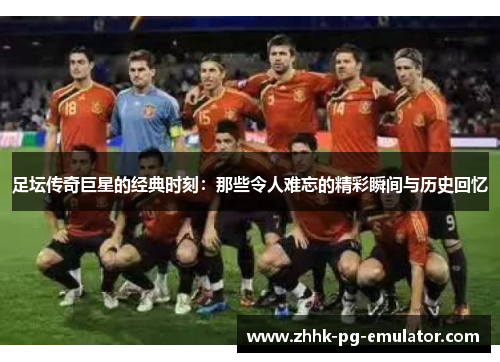足坛传奇巨星的经典时刻：那些令人难忘的精彩瞬间与历史回忆