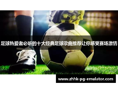 足球热爱者必听的十大经典足球歌曲推荐让你感受赛场激情