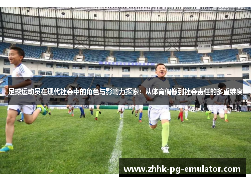 足球运动员在现代社会中的角色与影响力探索：从体育偶像到社会责任的多重维度