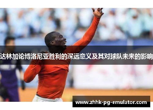 达林加论博洛尼亚胜利的深远意义及其对球队未来的影响