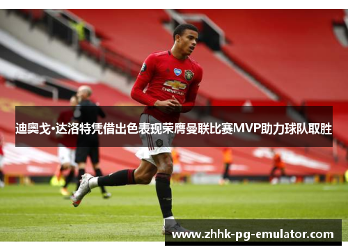 迪奥戈·达洛特凭借出色表现荣膺曼联比赛MVP助力球队取胜