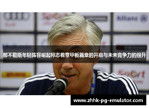 那不勒斯年轻阵容崛起标志着意甲新篇章的开启与未来竞争力的提升