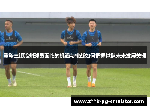 重整三镇沧州球员面临的机遇与挑战如何把握球队未来发展关键 重整三镇沧州球员面临的机遇与挑战如何把握球队未来发展关键