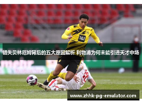 错失贝林厄姆背后的五大原因解析 利物浦为何未能引进天才中场