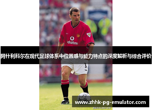 阿什利科尔在现代足球体系中位置感与能力特点的深度解析与综合评价