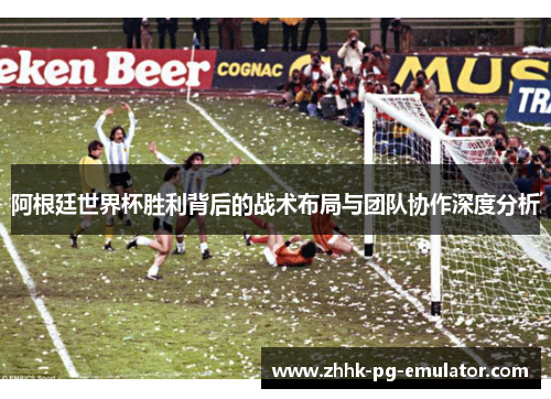 阿根廷世界杯胜利背后的战术布局与团队协作深度分析