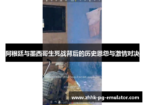 阿根廷与墨西哥生死战背后的历史恩怨与激情对决 阿根廷与墨西哥生死战背后的历史恩怨与激情对决