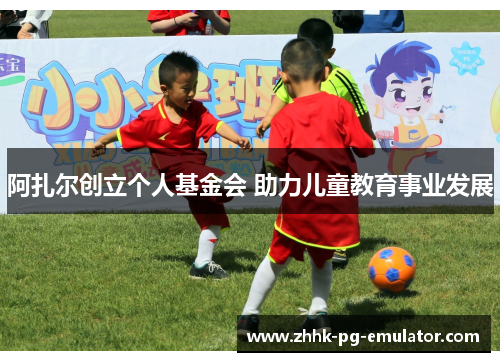 阿扎尔创立个人基金会 助力儿童教育事业发展