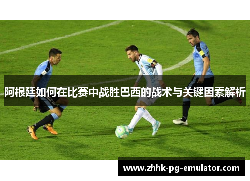 阿根廷如何在比赛中战胜巴西的战术与关键因素解析