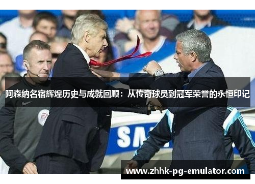 阿森纳名宿辉煌历史与成就回顾：从传奇球员到冠军荣誉的永恒印记