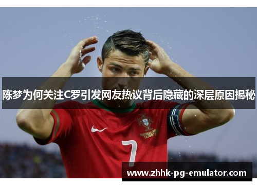 陈梦为何关注C罗引发网友热议背后隐藏的深层原因揭秘