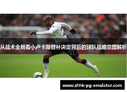 从战术全局看小卢卡斯替补决定背后的球队战略意图解析