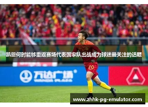 凯恩何时能够重返赛场代表国家队出战成为球迷最关注的话题 凯恩何时能够重返赛场代表国家队出战成为球迷最关注的话题