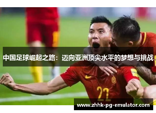 中国足球崛起之路：迈向亚洲顶尖水平的梦想与挑战