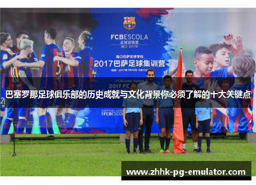 巴塞罗那足球俱乐部的历史成就与文化背景你必须了解的十大关键点