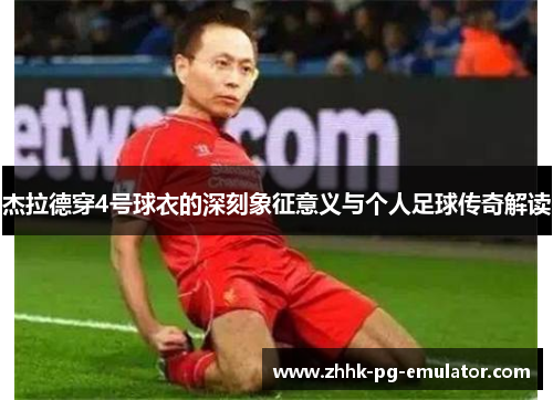 杰拉德穿4号球衣的深刻象征意义与个人足球传奇解读