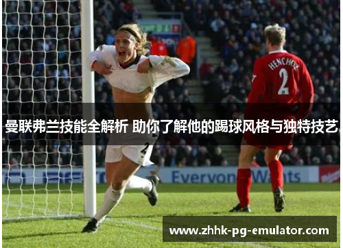曼联弗兰技能全解析 助你了解他的踢球风格与独特技艺 曼联弗兰技能全解析 助你了解他的踢球风格与独特技艺