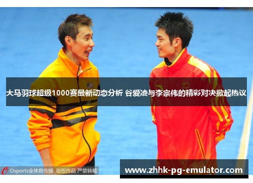 大马羽球超级1000赛最新动态分析 谷爱凌与李宗伟的精彩对决掀起热议 大马羽球超级1000赛最新动态分析 谷爱凌与李宗伟的精彩对决掀起热议