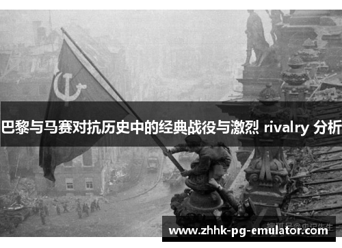巴黎与马赛对抗历史中的经典战役与激烈 rivalry 分析