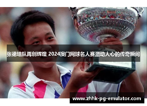张德培队再创辉煌 2024澳门网球名人赛激动人心的传奇瞬间