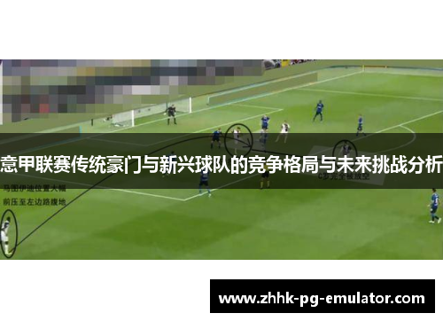 意甲联赛传统豪门与新兴球队的竞争格局与未来挑战分析 意甲联赛传统豪门与新兴球队的竞争格局与未来挑战分析