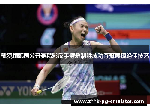 戴资颖韩国公开赛精彩反手劈杀制胜成功夺冠展现绝佳技艺 戴资颖韩国公开赛精彩反手劈杀制胜成功夺冠展现绝佳技艺