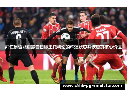 拜仁是否能重振昔日标王托利索的辉煌状态并恢复其核心价值 拜仁是否能重振昔日标王托利索的辉煌状态并恢复其核心价值