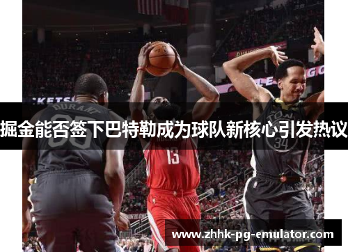掘金能否签下巴特勒成为球队新核心引发热议 掘金能否签下巴特勒成为球队新核心引发热议