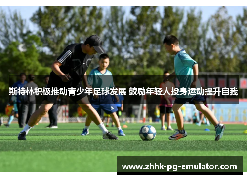 斯特林积极推动青少年足球发展 鼓励年轻人投身运动提升自我