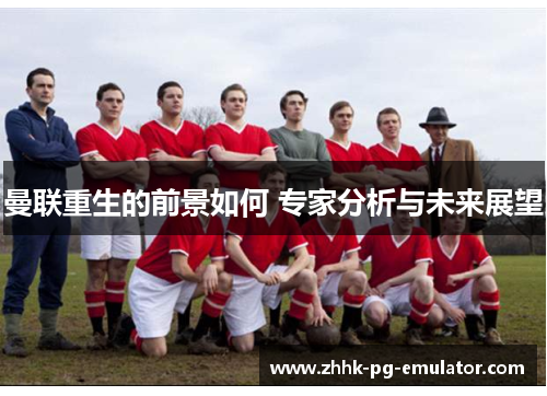 曼联重生的前景如何 专家分析与未来展望
